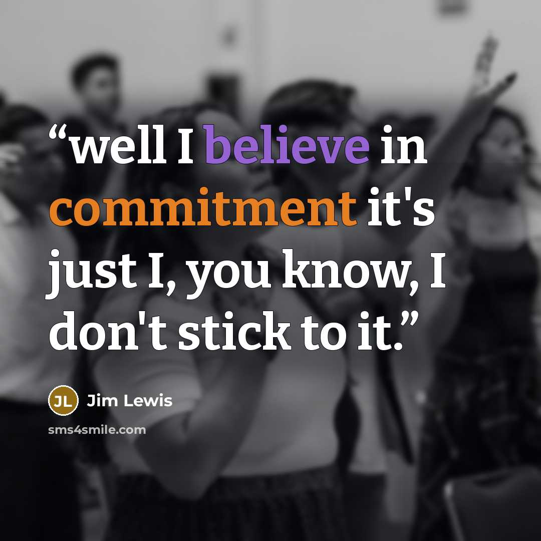 “well I believe in commitment it's just I, you know, I don't stick to it.” quote by Jim Lewis