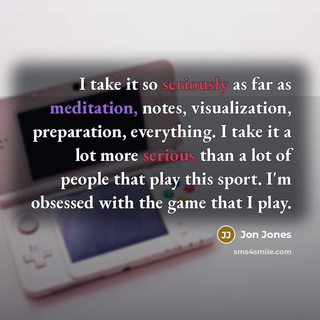 “I take it so seriously as far as meditation, notes, visualization, preparation, everything. I take it a lot more serious than a lot of people that play this sport. I'm obsessed with the game that I play.” quote by Jon Jones