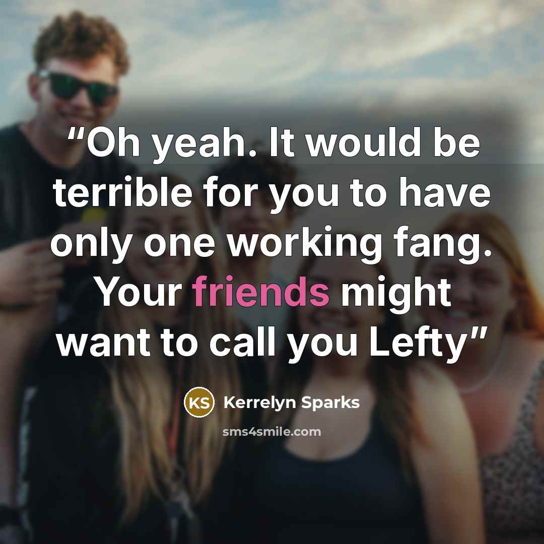 “Oh yeah. It would be terrible for you to have only one working fang. Your friends might want to call you Lefty” quote by Kerrelyn Sparks