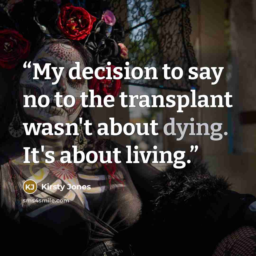 “My decision to say no to the transplant wasn't about dying. It's about living.” quote by Kirsty Jones