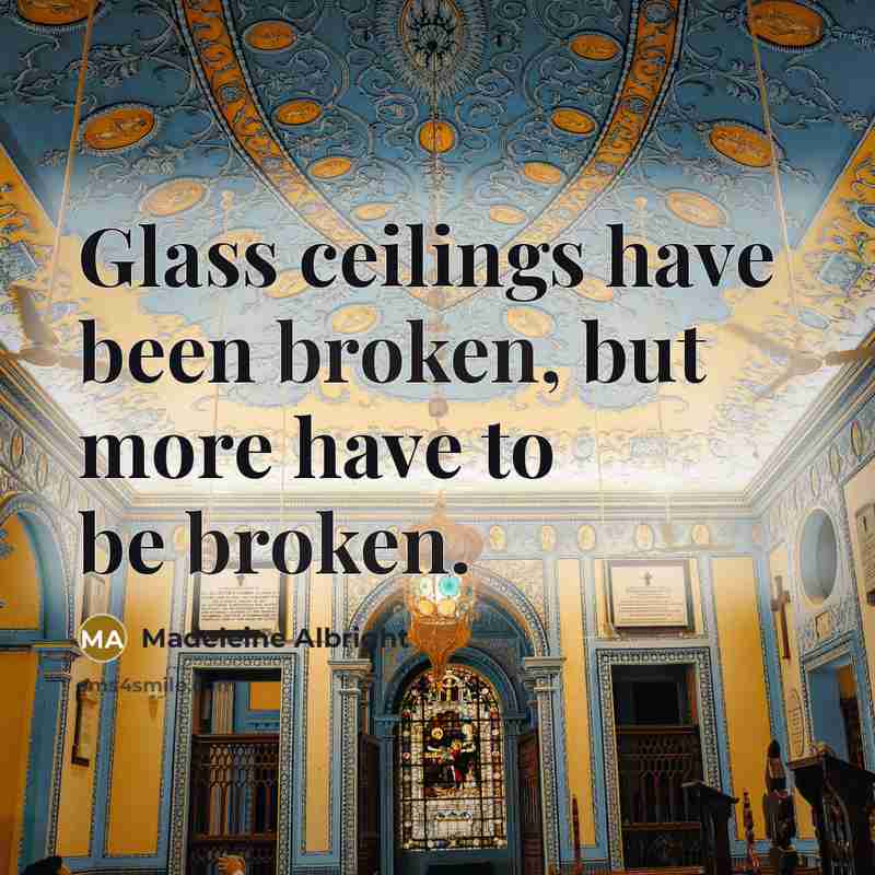“Glass ceilings have been broken, but more have to be…” quote by Madeleine Albright