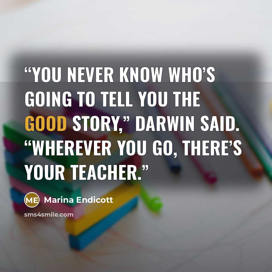 “You never know who’s going to tell you the good story,” Darwin said. “Wherever you go, there’s your teacher.” quote by Marina Endicott