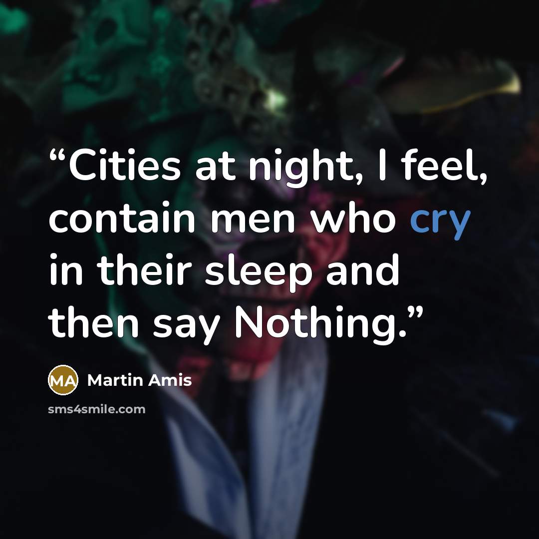 “Cities at night, I feel, contain men who cry in their sleep and then say Nothing.” quote by Martin Amis