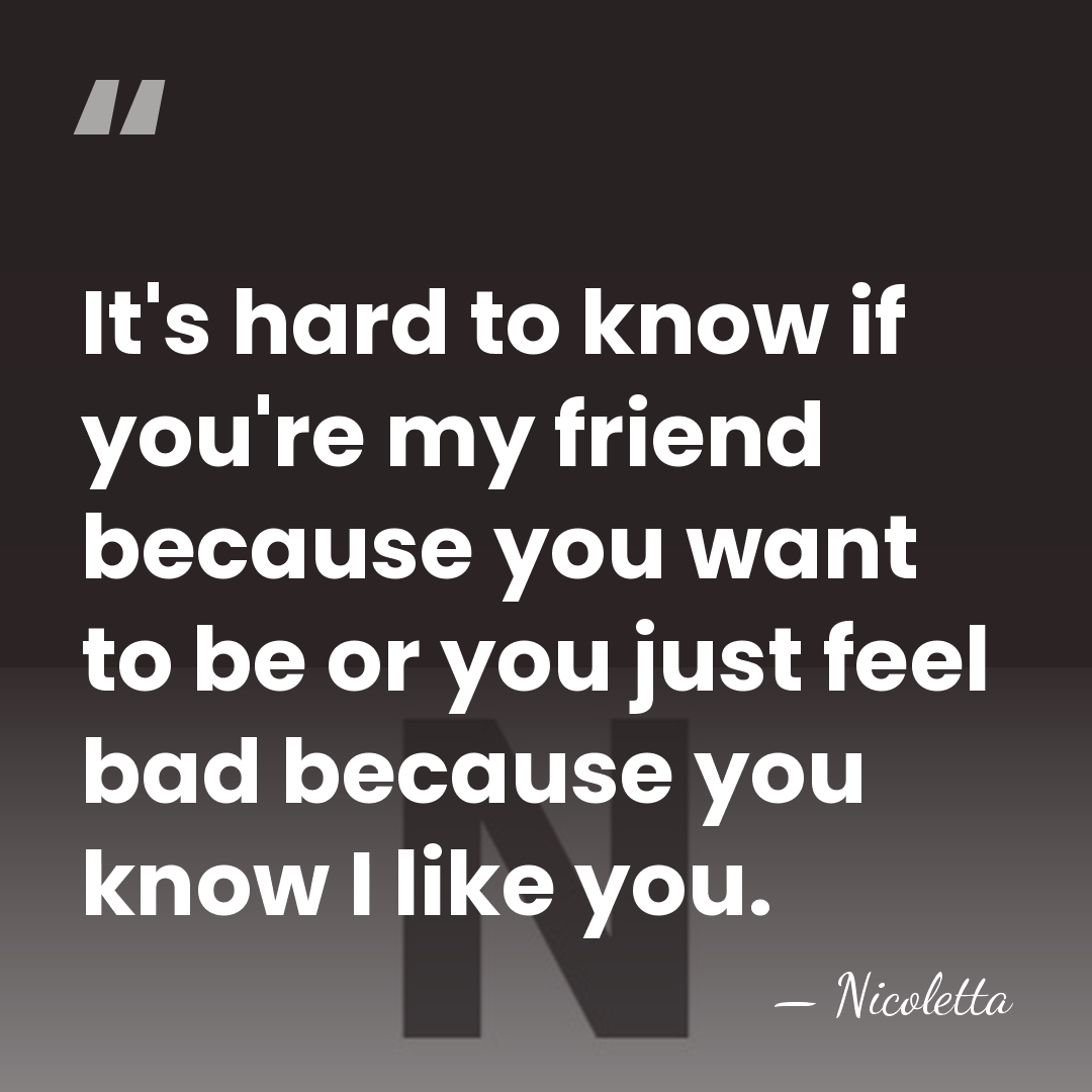 It's hard to know if you're my friend because you want to&hellip; - Nicoletta