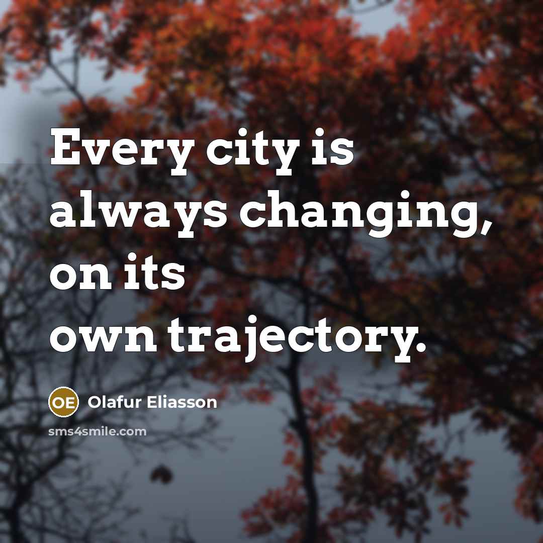 “Every city is always changing, on its own trajectory.…” quote by Olafur Eliasson