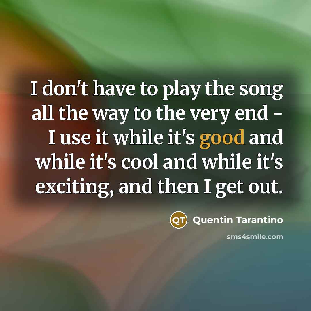 “I don't have to play the song all the way to the very end - I use it while it's good and while it's cool and while it's exciting, and then I get out.” quote by Quentin Tarantino