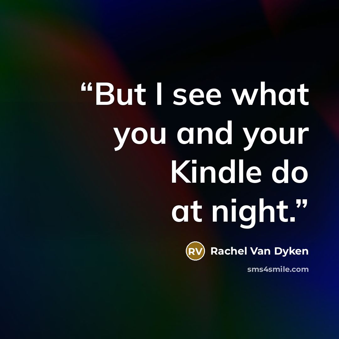 “But I see what you and your Kindle do at night.” quote by Rachel Van Dyken