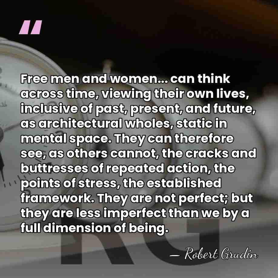 Free men and women... can think across time, viewing their own lives,&hellip; - Robert Grudin