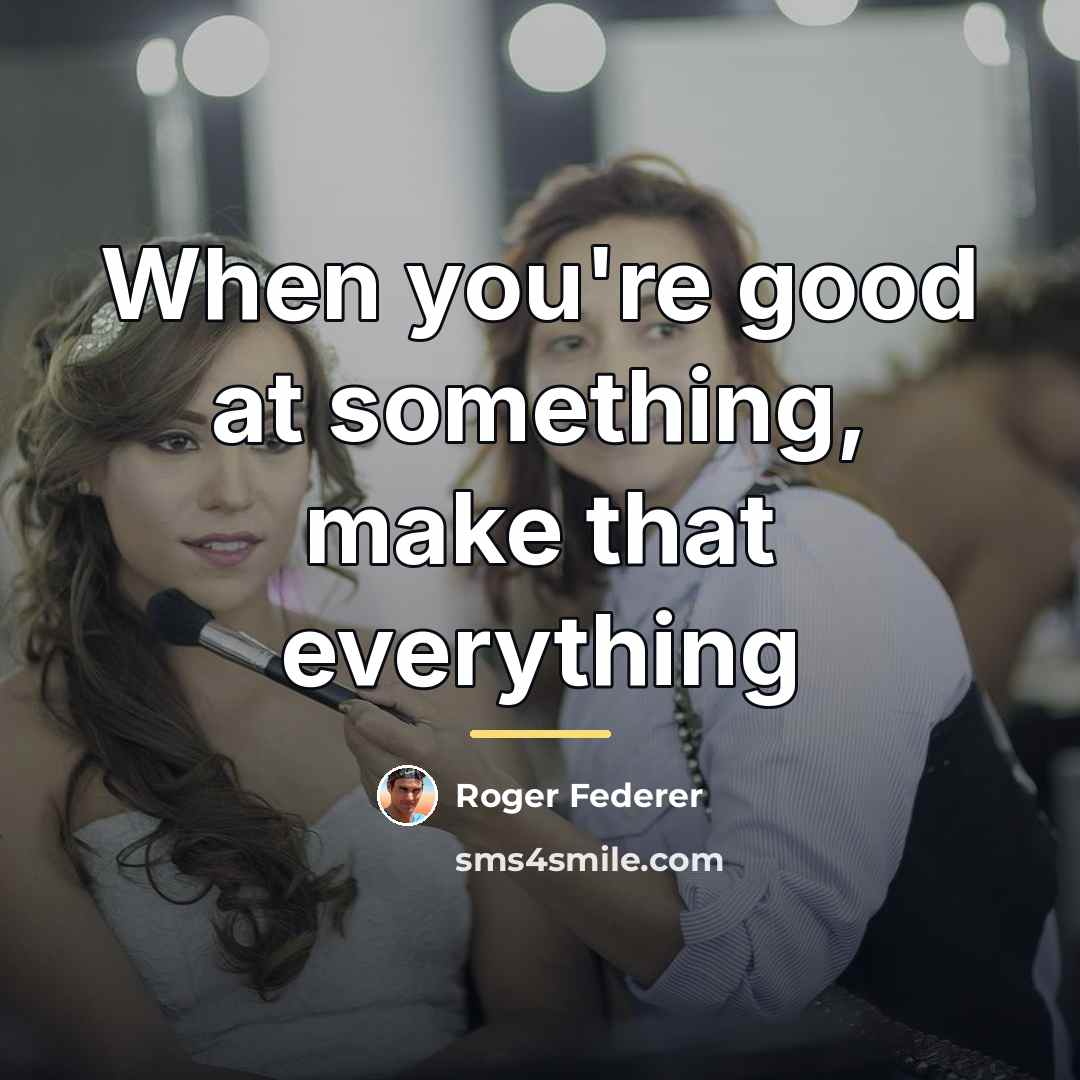 “When you're good at something, make that everything…” quote by Roger Federer
