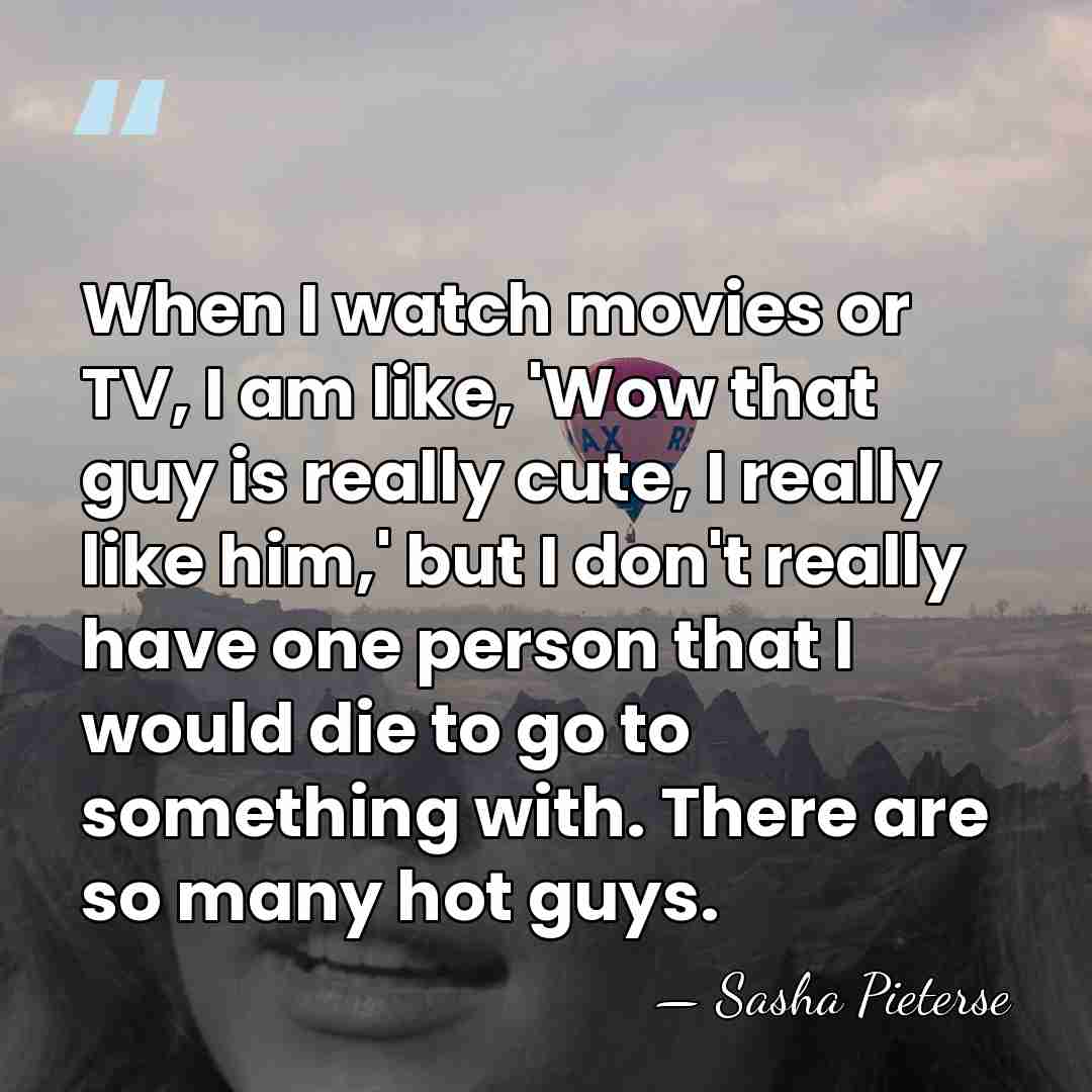 When I watch movies or TV, I am like, 'Wow that guy&hellip; - Sasha Pieterse