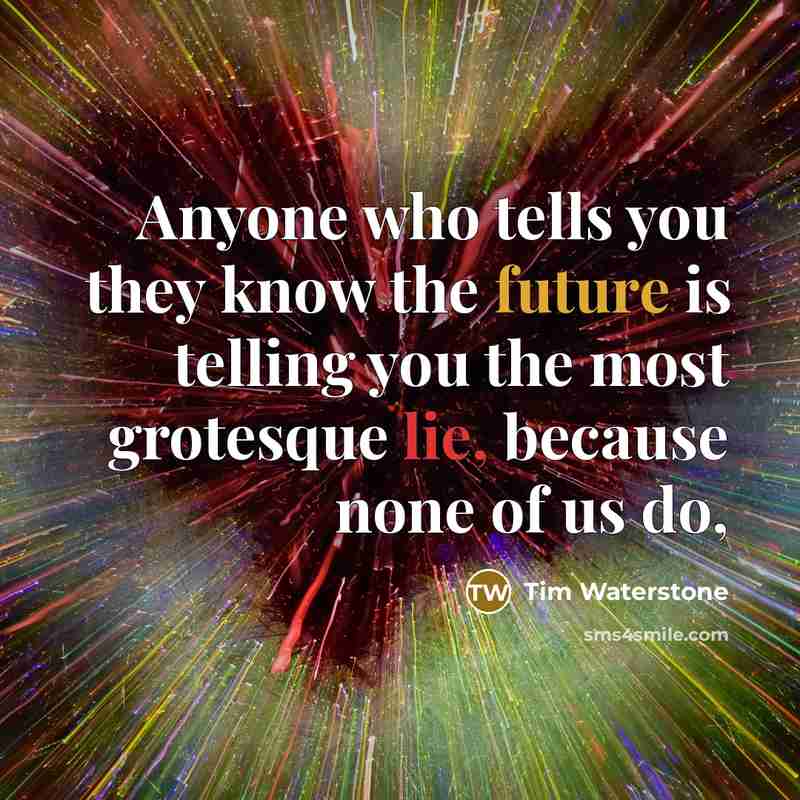 “Anyone who tells you they know the future is telling you the most grotesque lie, because none of us do,” quote by Tim Waterstone