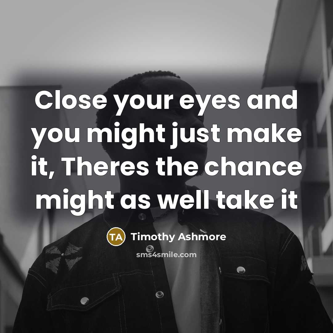 “Close your eyes and you might just make it, Theres the chance might as well take it” quote by Timothy Ashmore