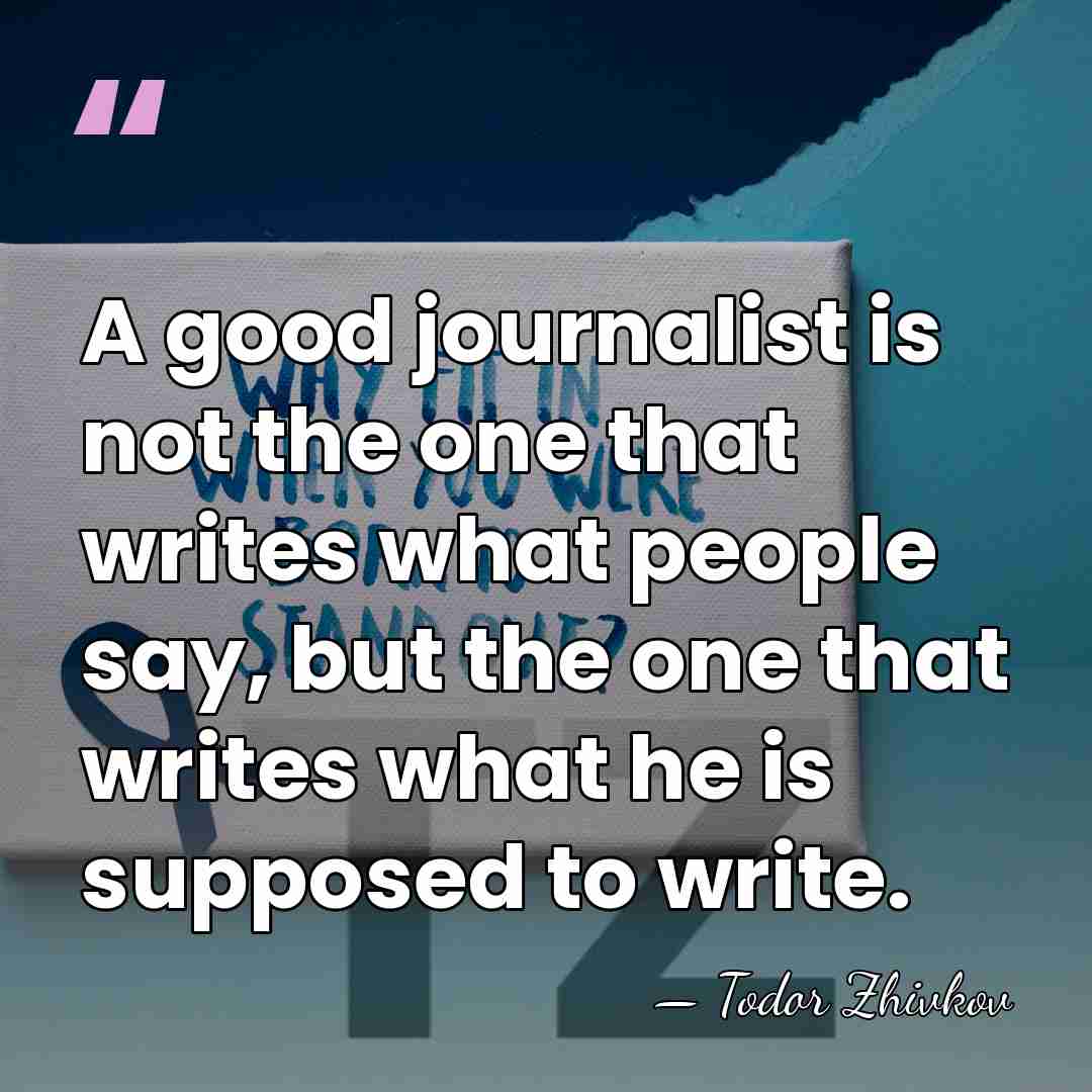 A good journalist is not the one that writes what people say,&hellip; - Todor Zhivkov