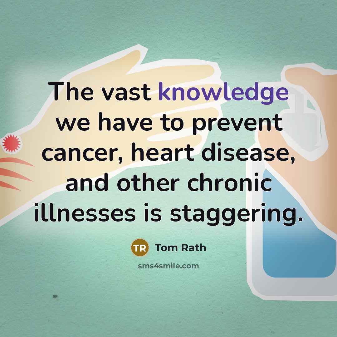 “The vast knowledge we have to prevent cancer, heart disease,…” quote by Tom Rath