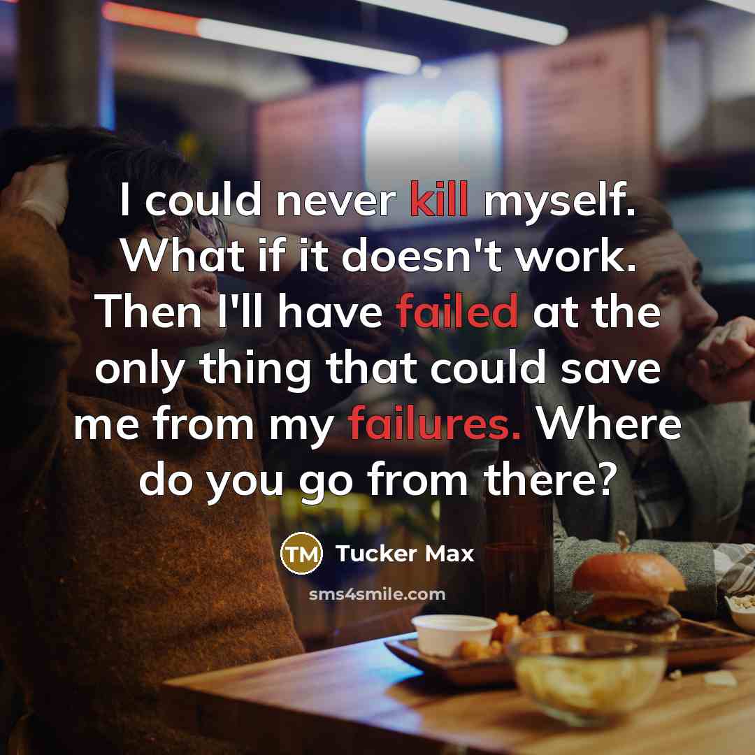 “I could never kill myself. What if it doesn't work. Then I'll have failed at the only thing that could save me from my failures. Where do you go from there?” quote by Tucker Max