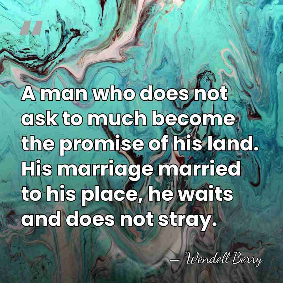 A man who does not ask to much become the promise of&hellip; - Wendell Berry