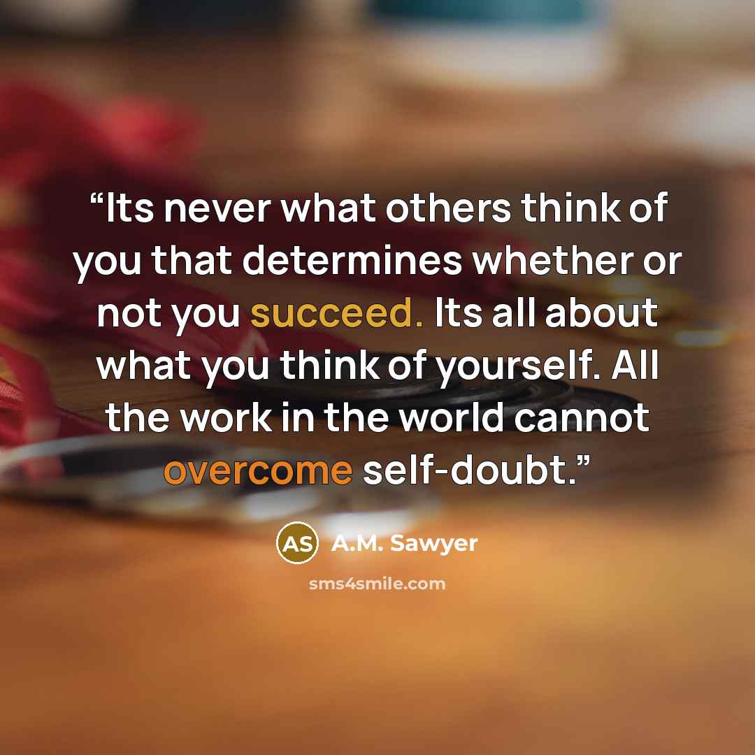 “Its never what others think of you that determines whether or not you succeed. Its all about what you think of yourself. All the work in the world cannot overcome self-doubt.” quote by A.M. Sawyer