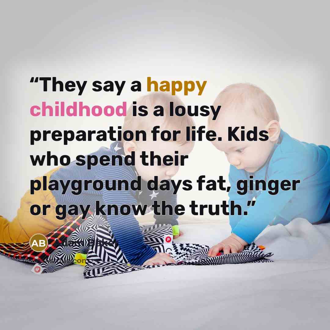 “They say a happy childhood is a lousy preparation for life. Kids who spend their playground days fat, ginger or gay know the truth.” quote by Adam Baker