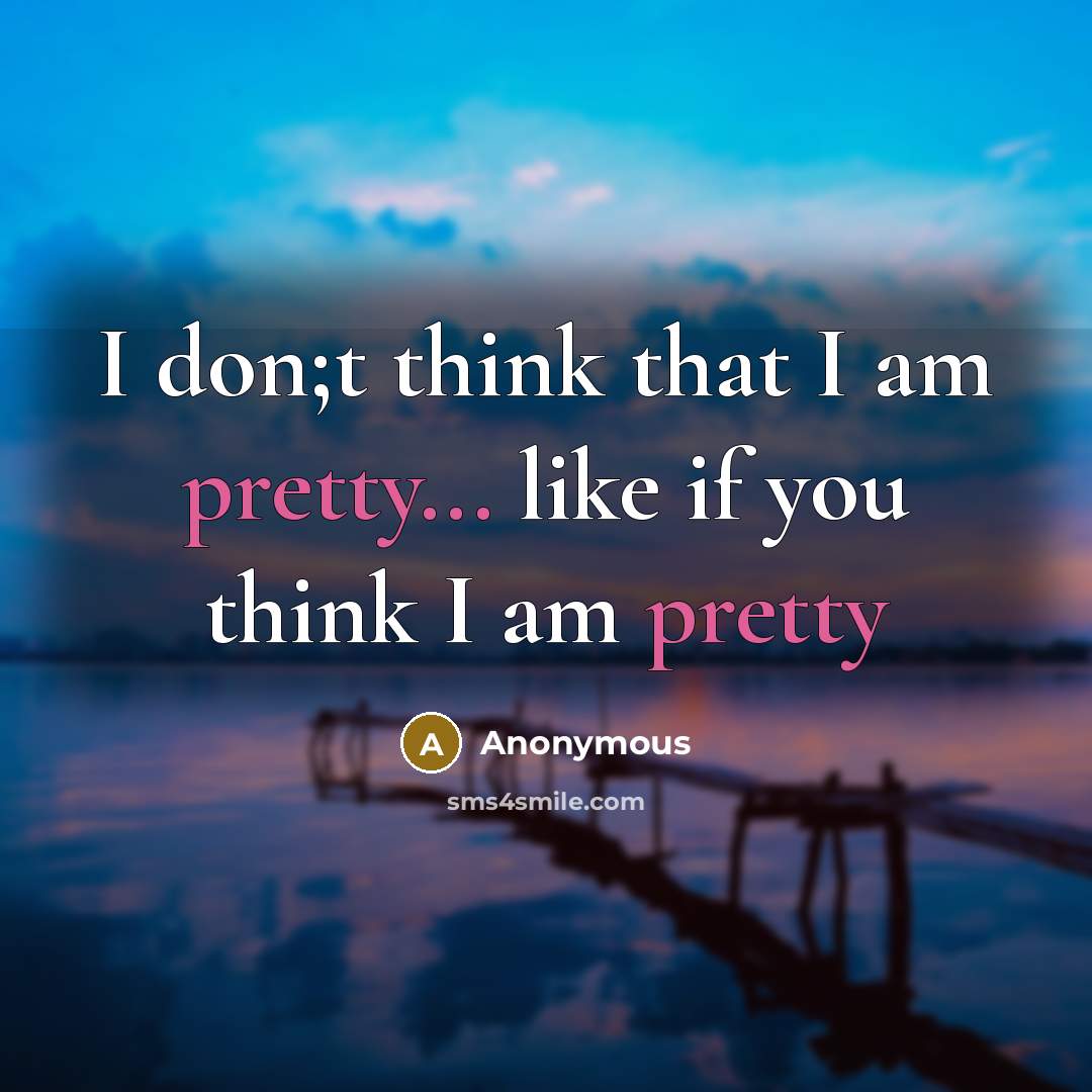 “I don;t think that I am pretty... like if you think I am pretty” quote by Anonymous