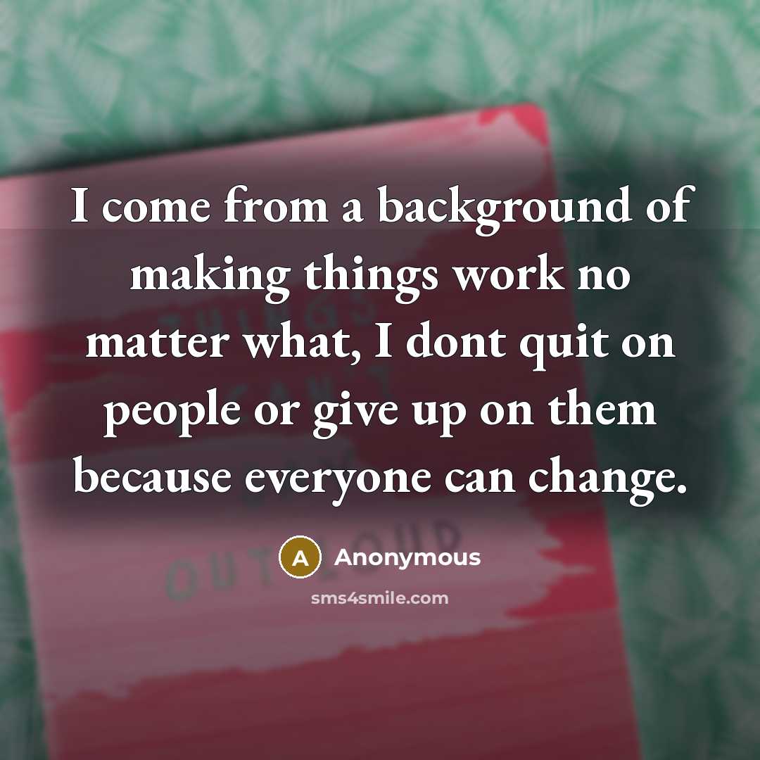 “I come from a background of making things work no matter what, I dont quit on people or give up on them because everyone can change.” quote by Anonymous