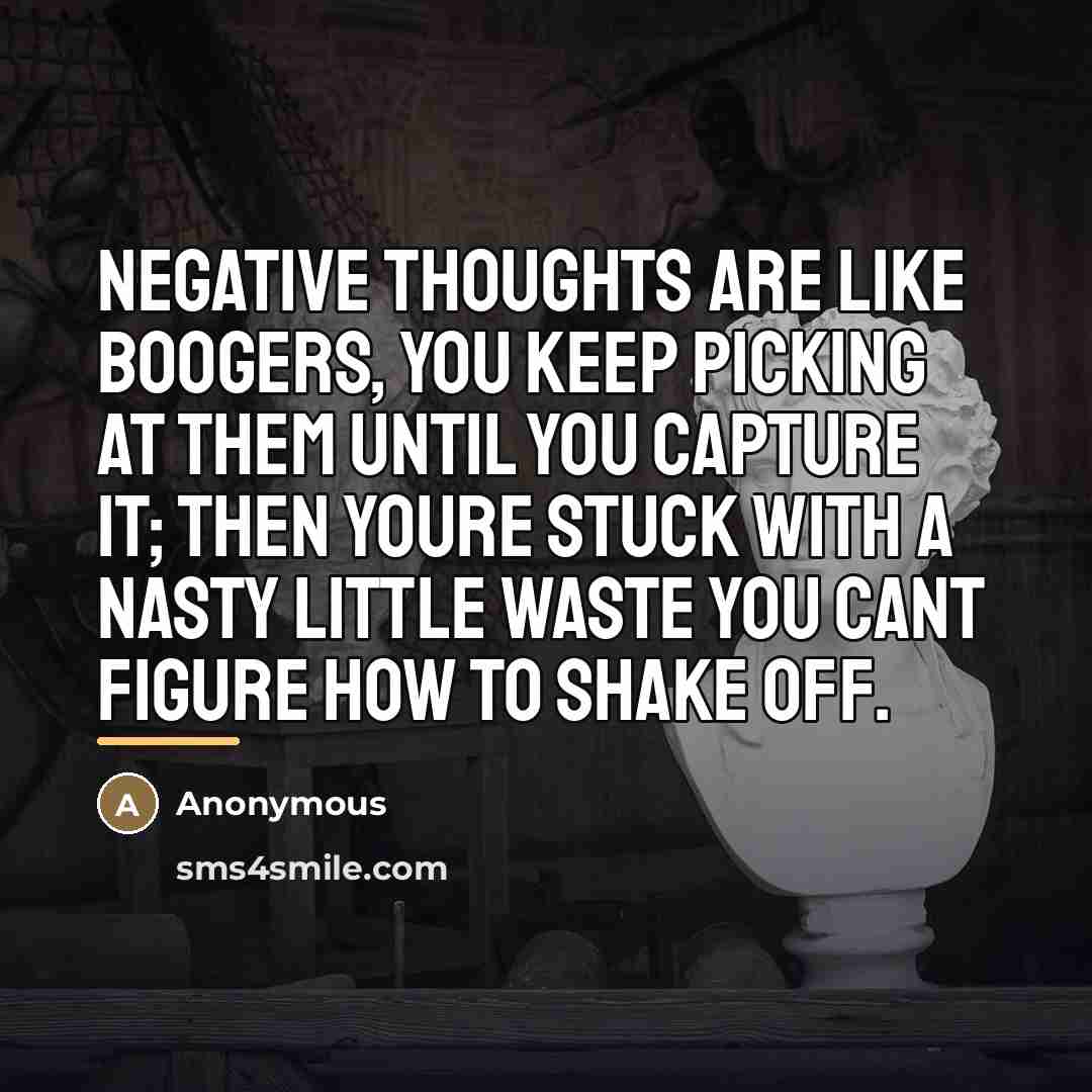 “Negative thoughts are like boogers, you keep picking at them…” quote by Anonymous