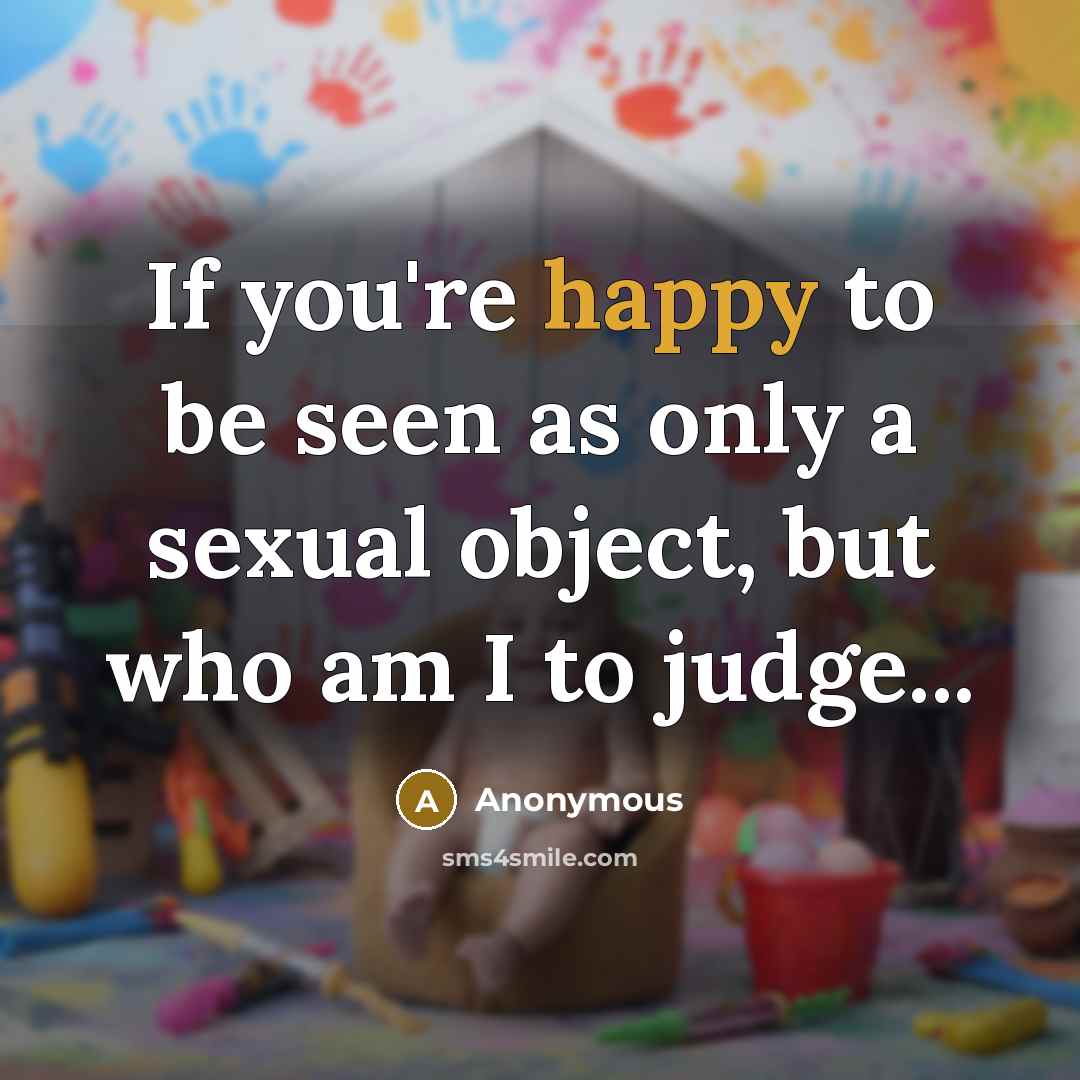 “If you're happy to be seen as only a sexual object, but who am I to judge...” quote by Anonymous