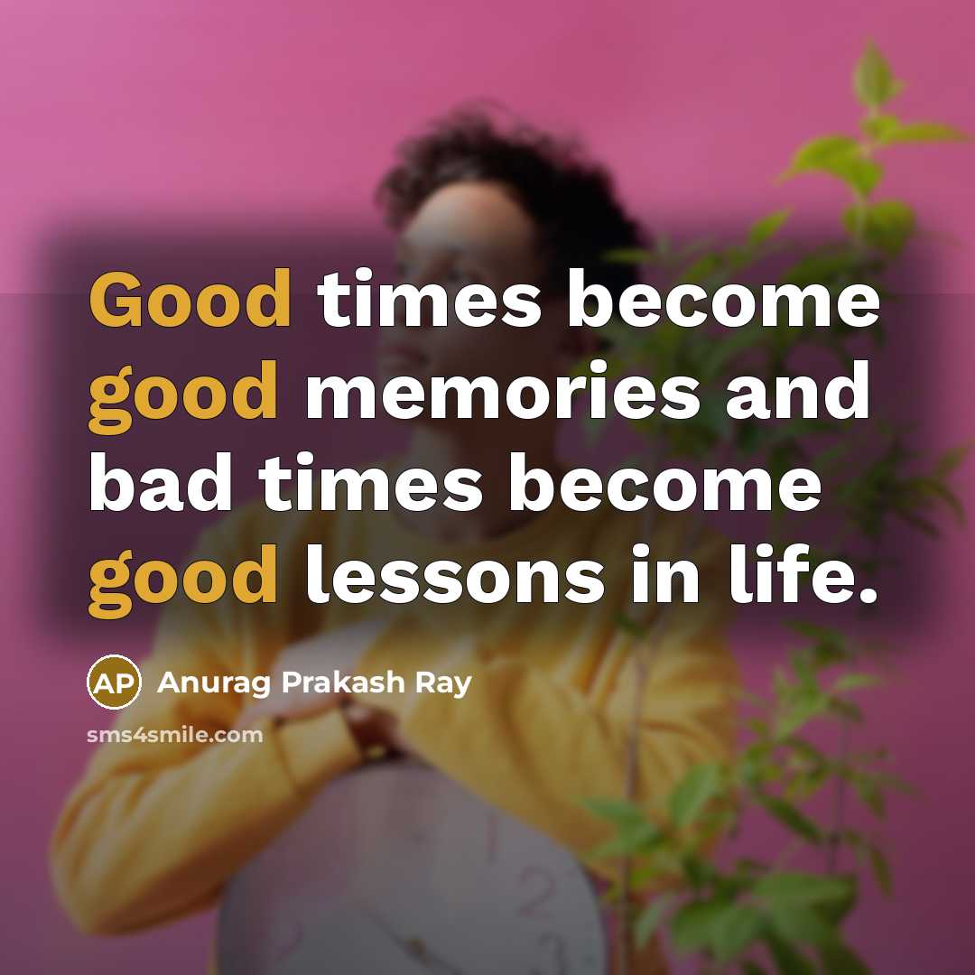 “Good times become good memories and bad times become good…” quote by Anurag Prakash Ray