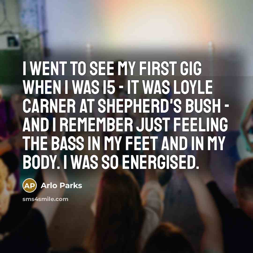 “I went to see my first gig when I was 15 - it was Loyle Carner at Shepherd's Bush - and I remember just feeling the bass in my feet and in my body. I was so energised.” quote by Arlo Parks