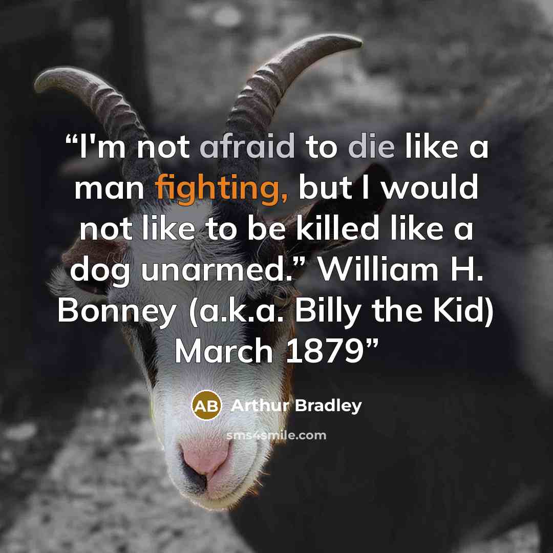 “I'm not afraid to die like a man fighting, but I would not like to be killed like a dog unarmed.” William H. Bonney (a.k.a. Billy the Kid) March 1879” quote by Arthur Bradley