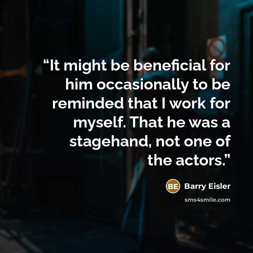 “It might be beneficial for him occasionally to be reminded that I work for myself. That he was a stagehand, not one of the actors.” quote by Barry Eisler