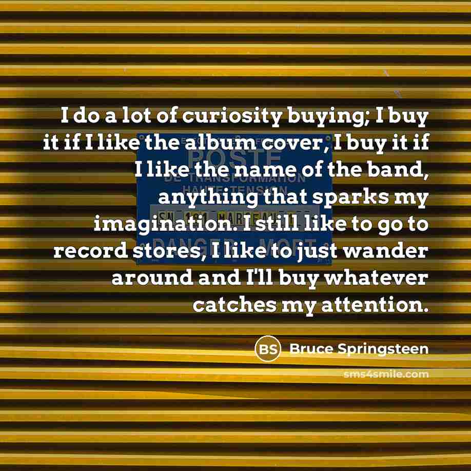 “I do a lot of curiosity buying; I buy it…” quote by Bruce Springsteen