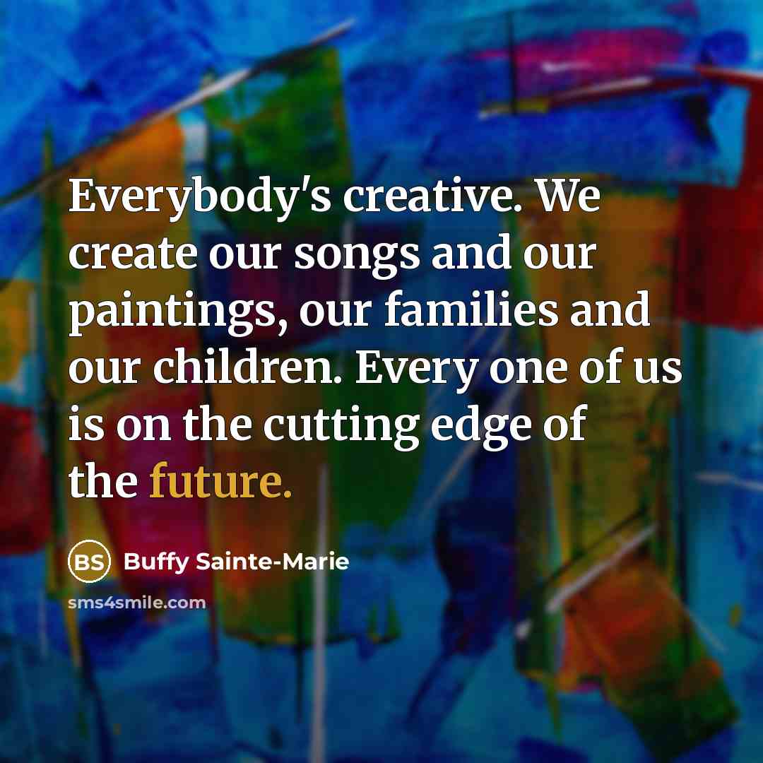 “Everybody's creative. We create our songs and our paintings, our…” quote by Buffy Sainte-Marie