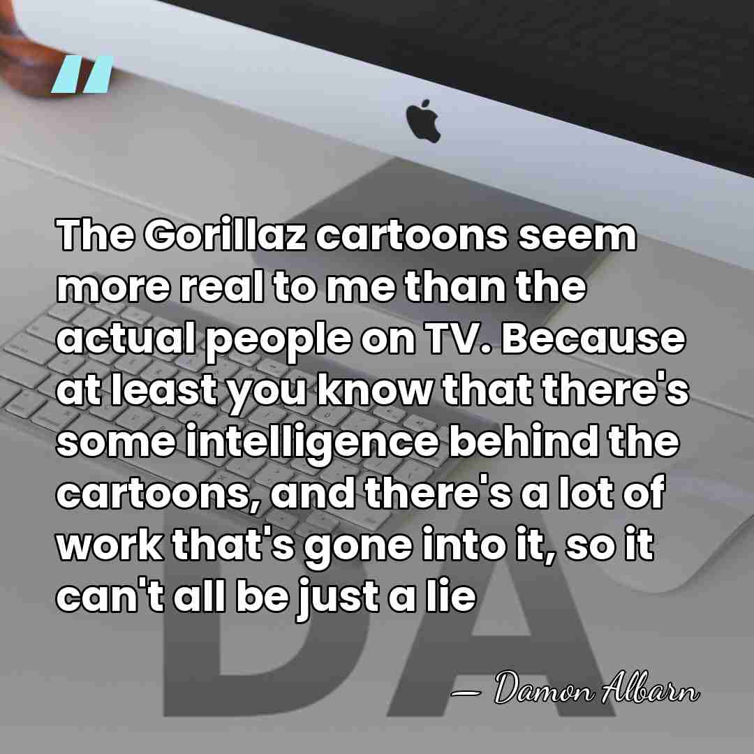 The Gorillaz cartoons seem more real to me than the actual people&hellip; - Damon Albarn