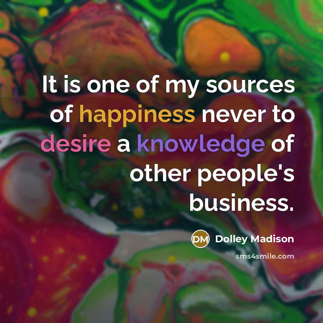 “It is one of my sources of happiness never to…” quote by Dolley Madison