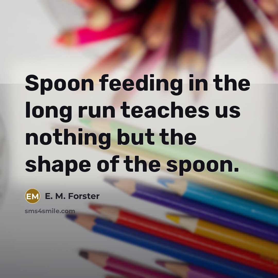 “Spoon feeding in the long run teaches us nothing but…” quote by E. M. Forster