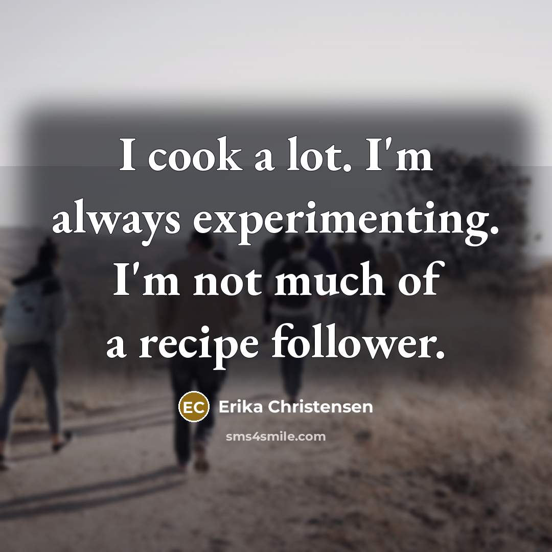 “I cook a lot. I'm always experimenting. I'm not much of a recipe follower.” quote by Erika Christensen
