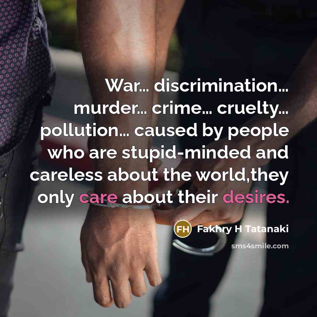“War… discrimination… murder… crime… cruelty… pollution… caused by people who are stupid-minded and careless about the world,they only care about their desires.” quote by Fakhry H Tatanaki