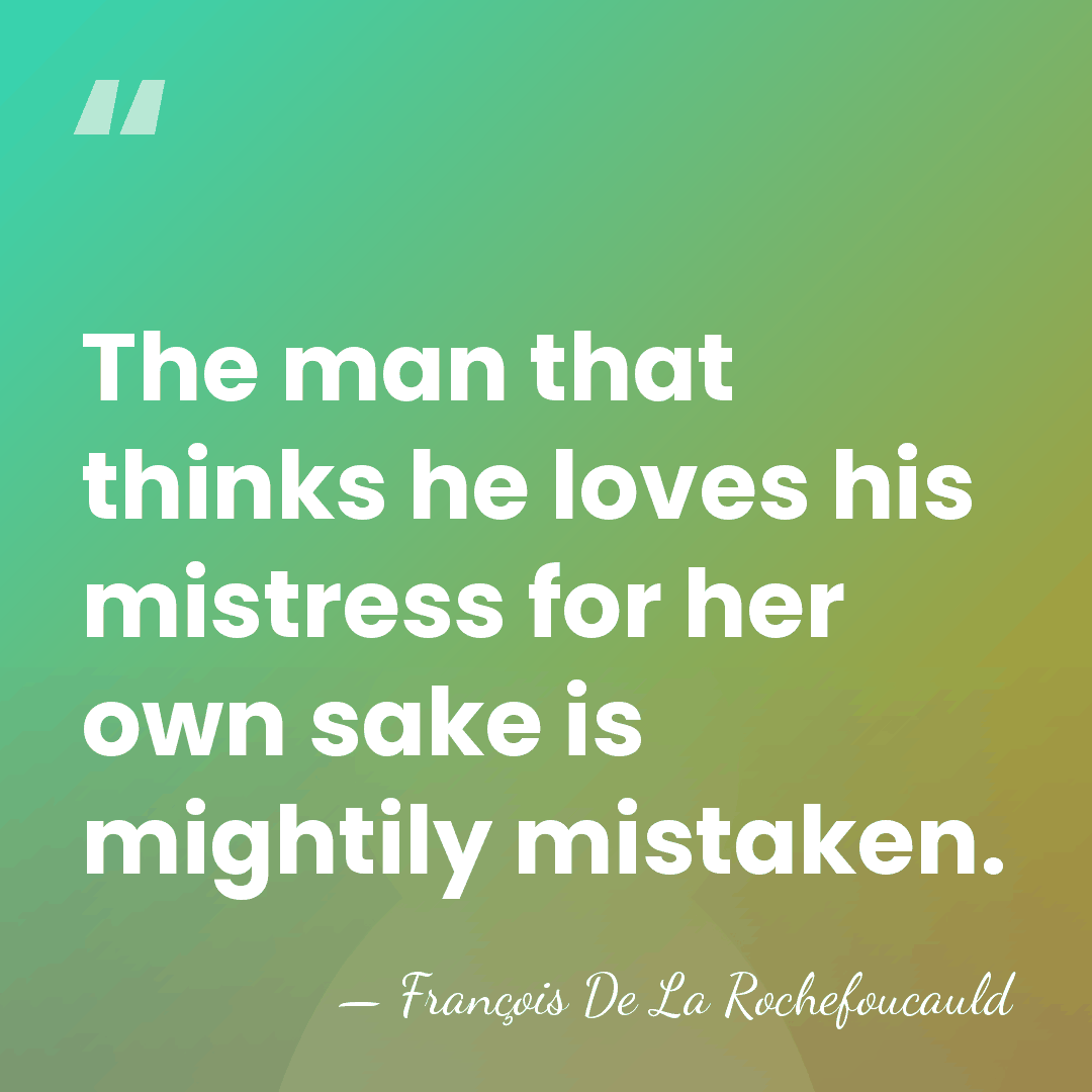 The man that thinks he loves his mistress for her own sake&hellip; - Francois de La Rochefoucauld