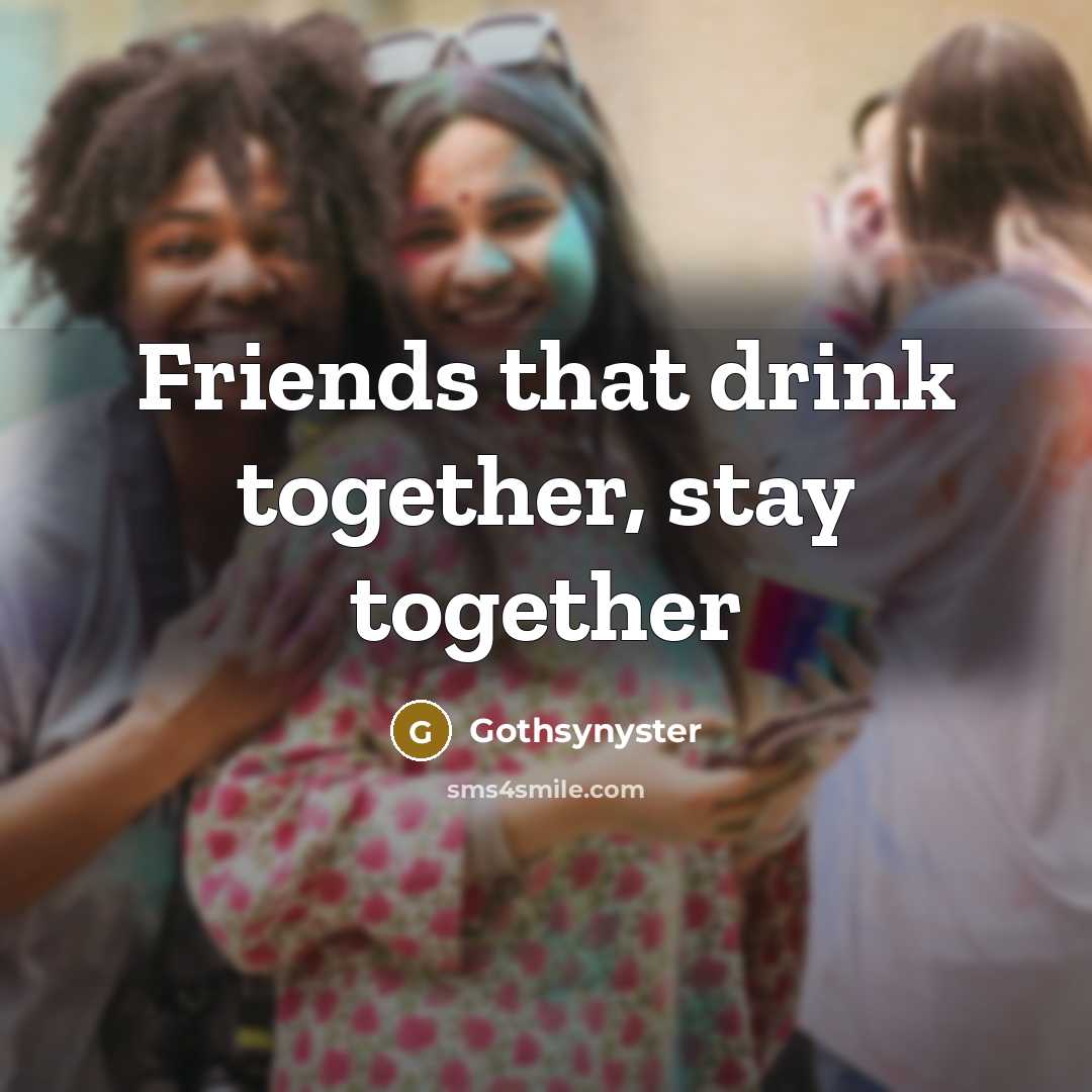 “Friends that drink together, stay together…” quote by Gothsynyster