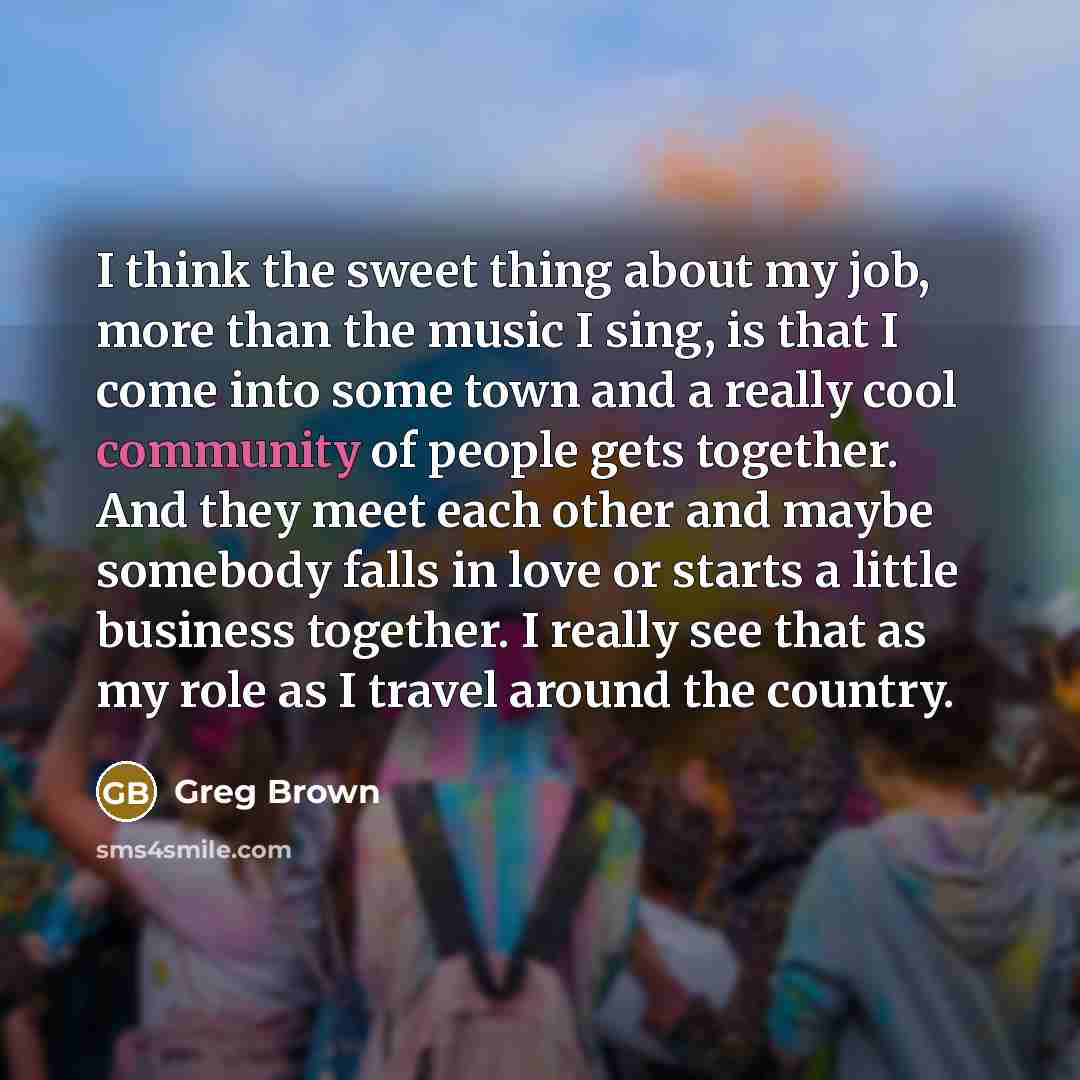 “I think the sweet thing about my job, more than…” quote by Greg Brown