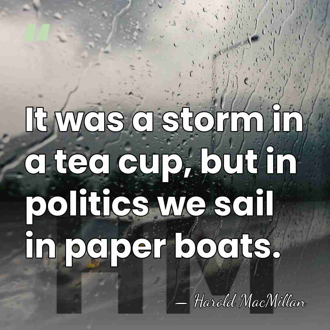 It was a storm in a tea cup, but in politics we&hellip; - Harold MacMillan