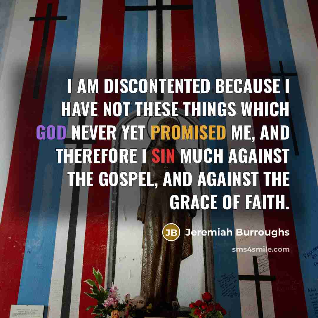 “I am discontented because I have not these things which God never yet promised me, and therefore I sin much against the Gospel, and against the grace of faith.” quote by Jeremiah Burroughs