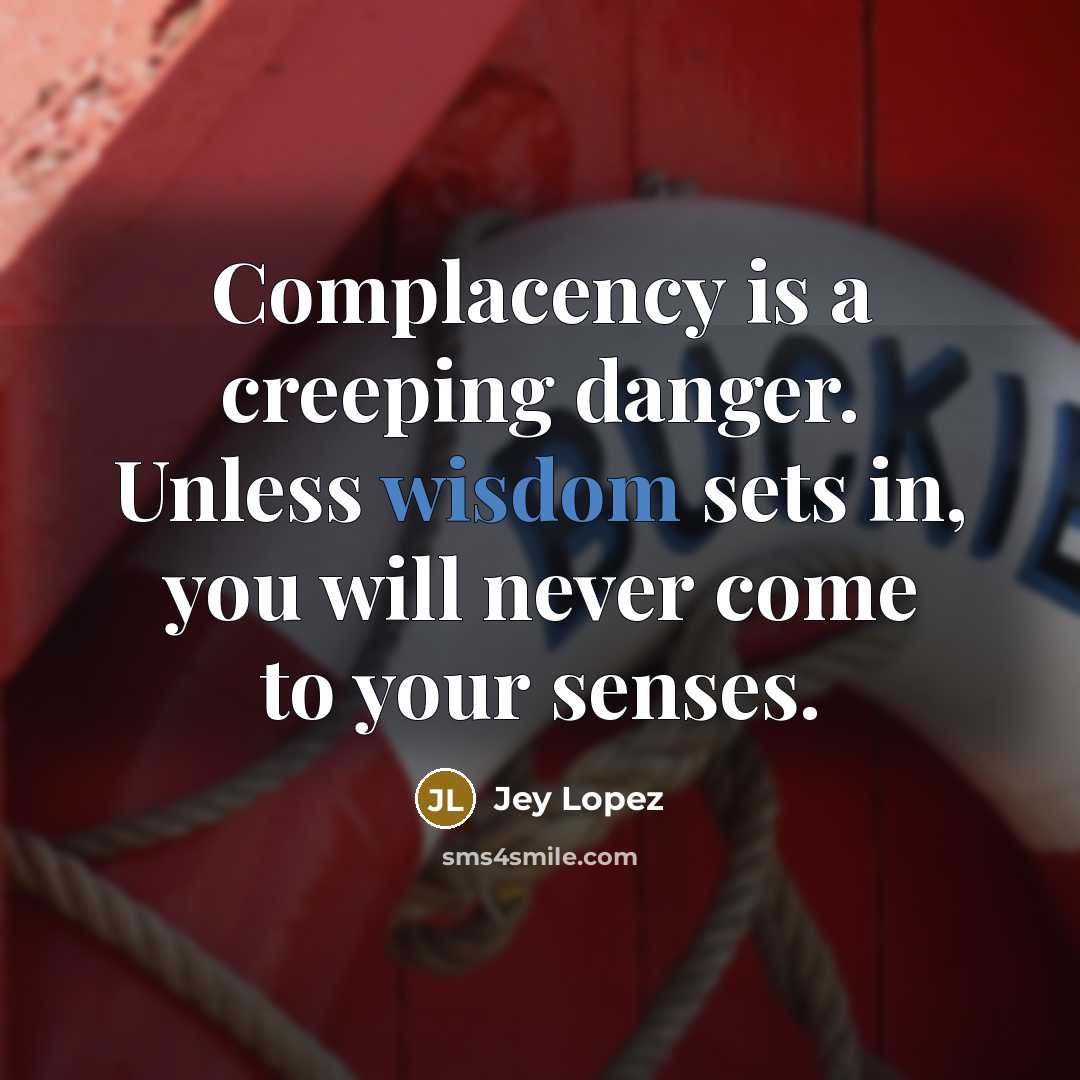 “Complacency is a creeping danger. Unless wisdom sets in, you will never come to your senses.” quote by Jey Lopez
