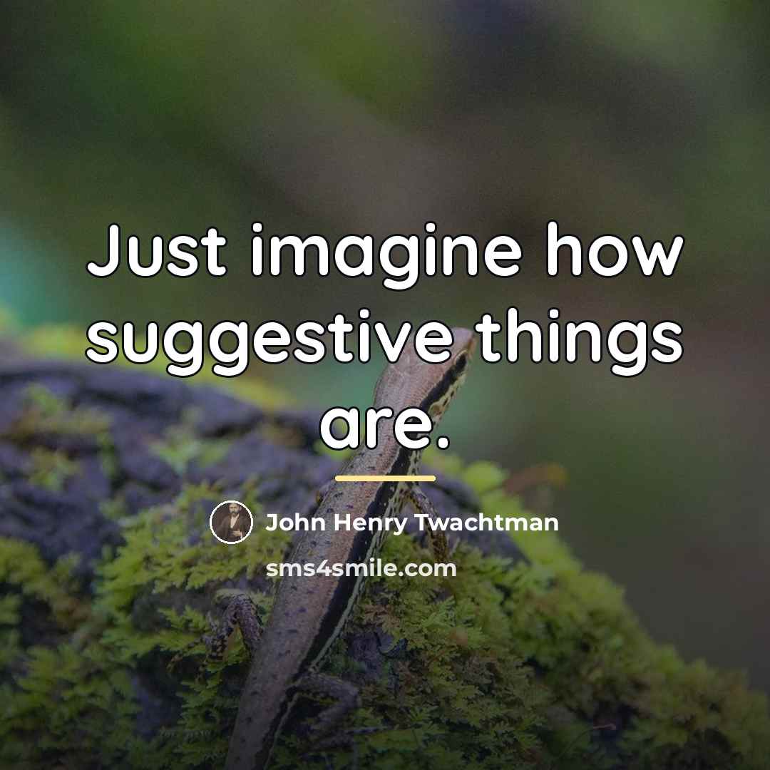 “Just imagine how suggestive things are.…” quote by John Henry Twachtman
