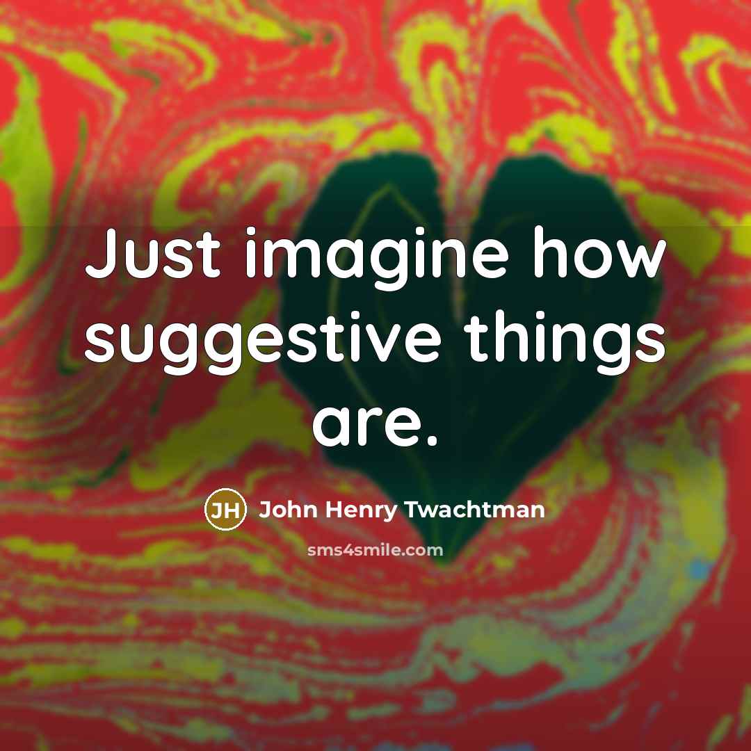 “Just imagine how suggestive things are.” quote by John Henry Twachtman