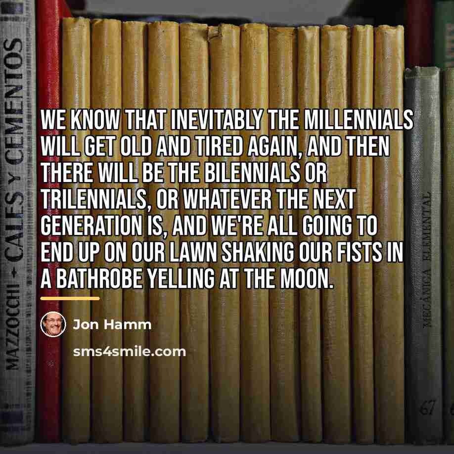 “We know that inevitably the millennials will get old and…” quote by Jon Hamm