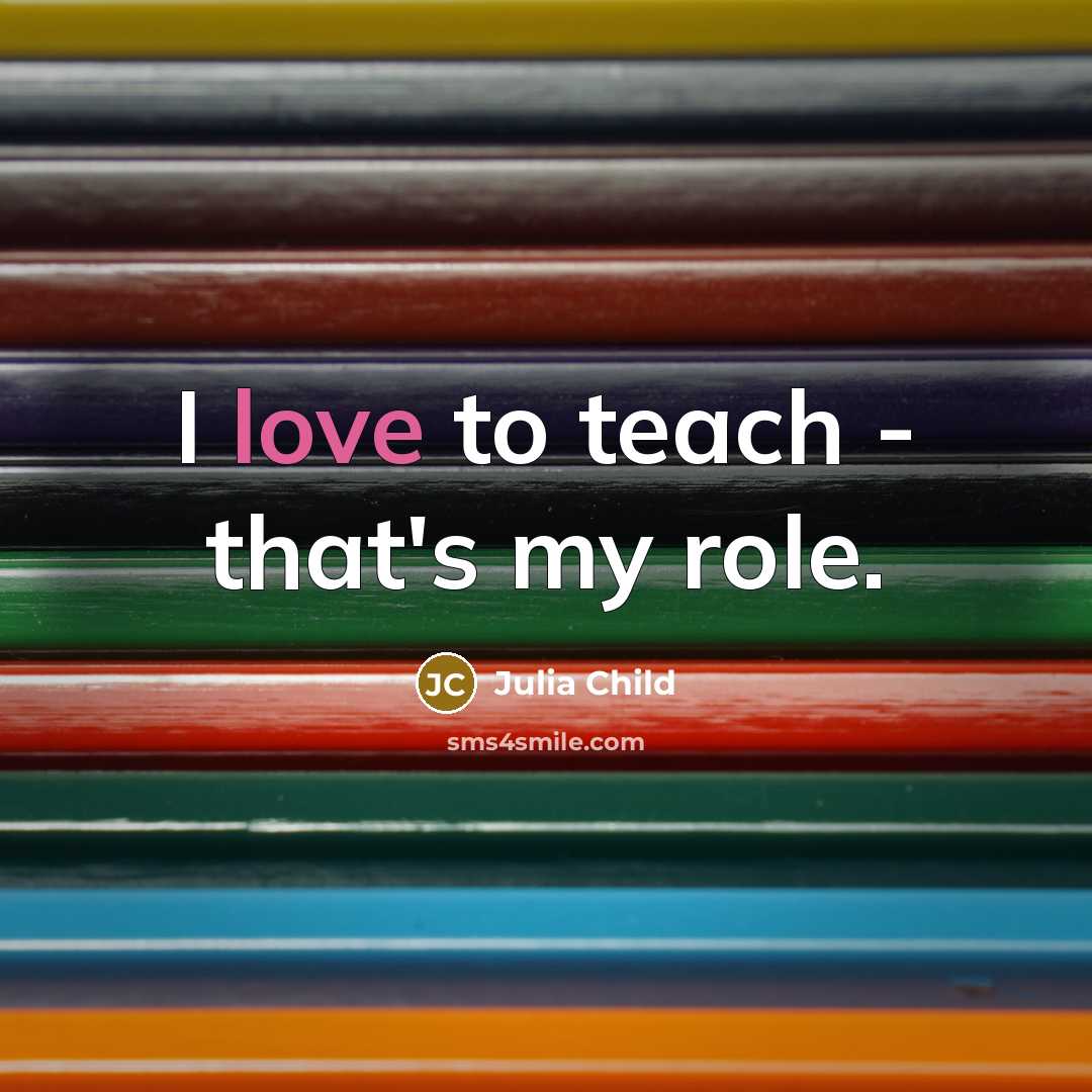 “I love to teach - that's my role.…” quote by Julia Child