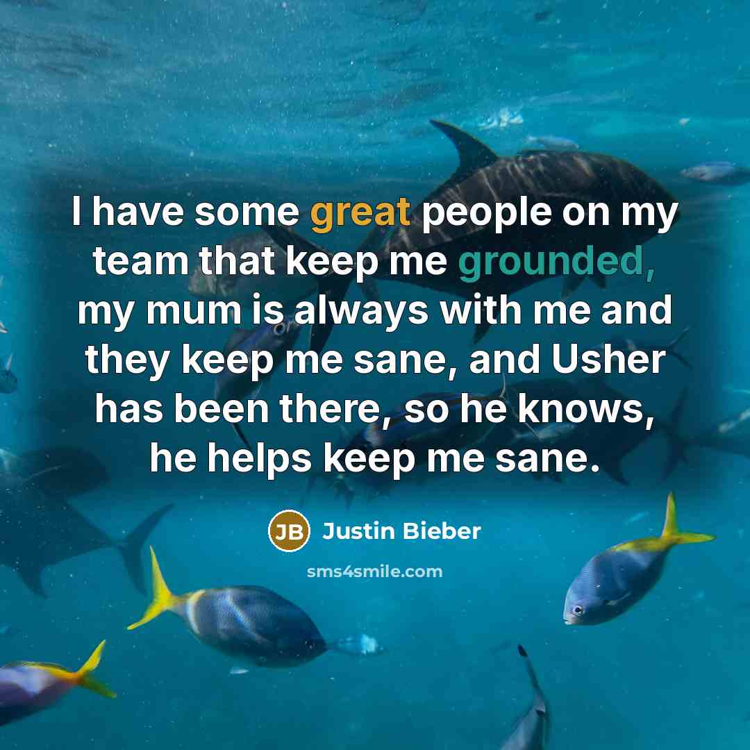 “I have some great people on my team that keep me grounded, my mum is always with me and they keep me sane, and Usher has been there, so he knows, he helps keep me sane.” quote by Justin Bieber