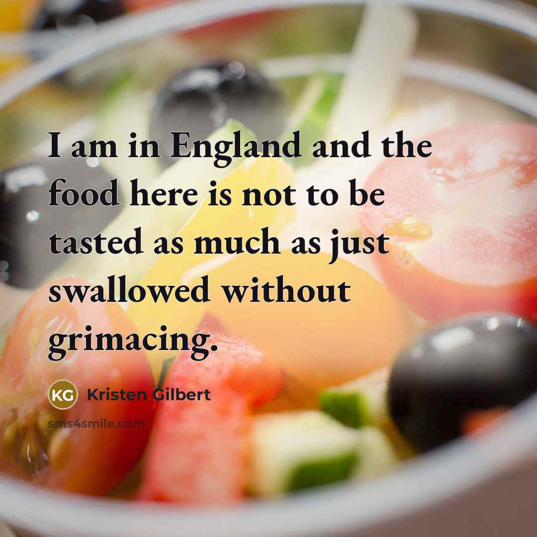 “I am in England and the food here is not to be tasted as much as just swallowed without grimacing.” quote by Kristen Gilbert