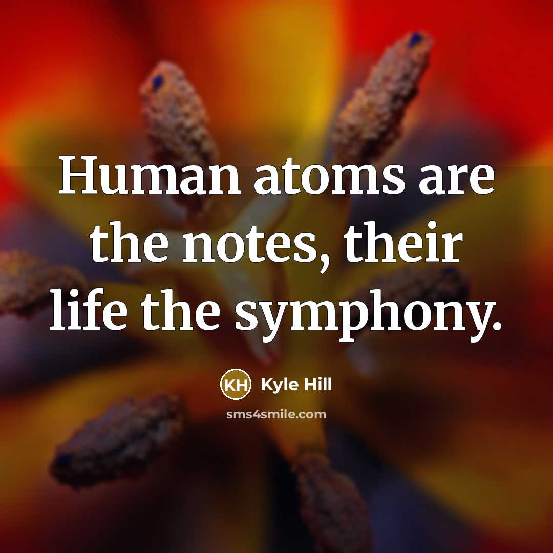 “Human atoms are the notes, their life the symphony.…” quote by Kyle Hill